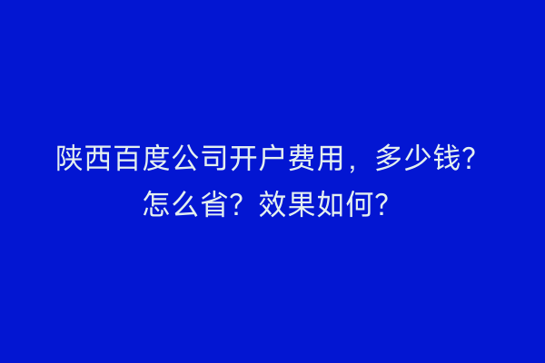 陕西百度公司开户费用，多少钱？怎么省？效果如何？