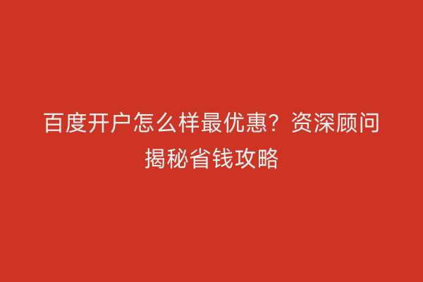百度开户怎么样最优惠？资深顾问揭秘省钱攻略