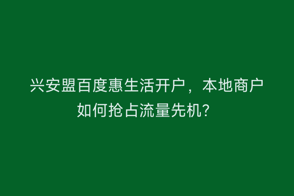 兴安盟百度惠生活开户，本地商户如何抢占流量先机？
