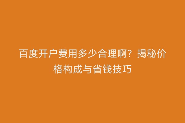 百度开户费用多少合理啊？揭秘价格构成与省钱技巧