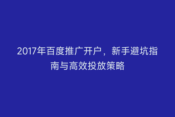 2017年百度推广开户，新手避坑指南与高效投放策略