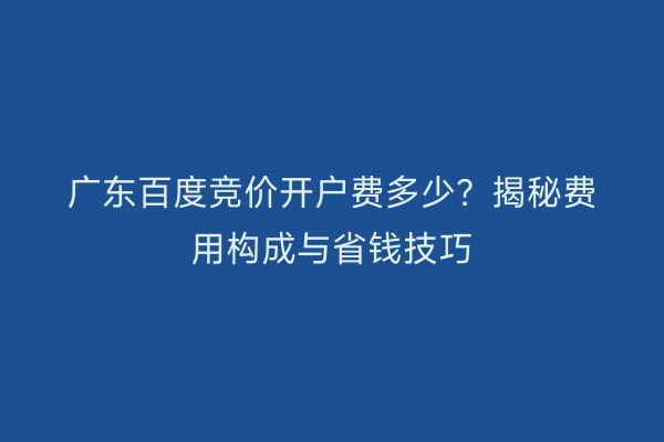 广东百度竞价开户费多少？揭秘费用构成与省钱技巧