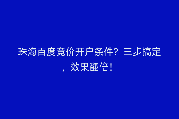 珠海百度竞价开户条件？三步搞定，效果翻倍！