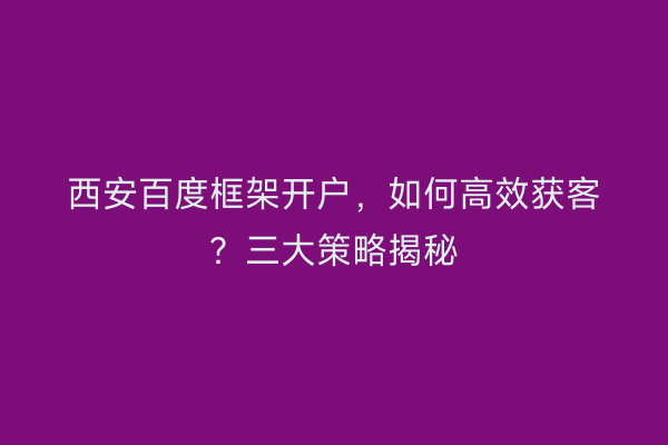西安百度框架开户，如何高效获客？三大策略揭秘
