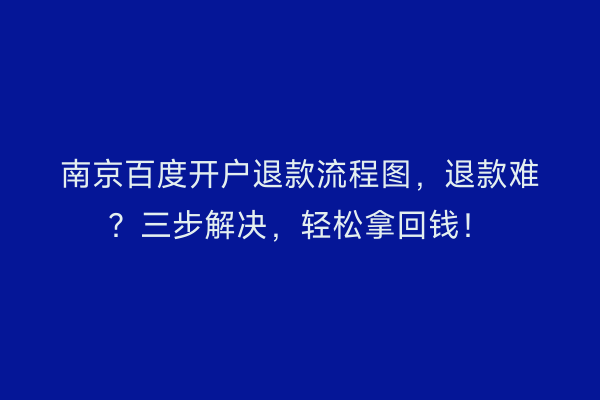南京百度开户退款流程图，退款难？三步解决，轻松拿回钱！