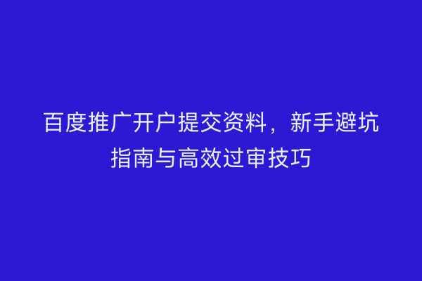 百度推广开户提交资料，新手避坑指南与高效过审技巧