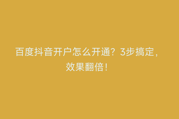 百度抖音开户怎么开通？3步搞定，效果翻倍！