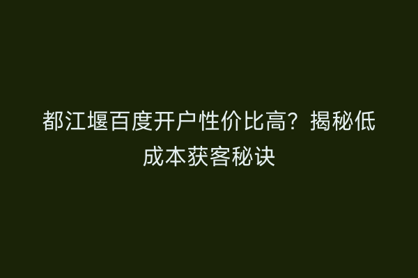 都江堰百度开户性价比高？揭秘低成本获客秘诀