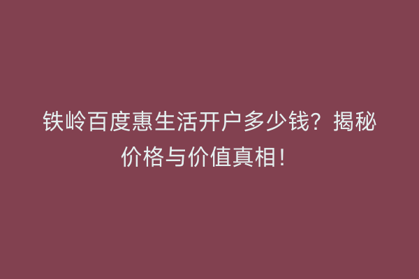 铁岭百度惠生活开户多少钱？揭秘价格与价值真相！