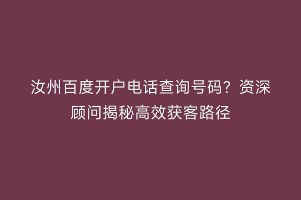 汝州百度开户电话查询号码？资深顾问揭秘高效获客路径