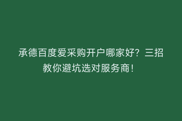 承德百度爱采购开户哪家好？三招教你避坑选对服务商！