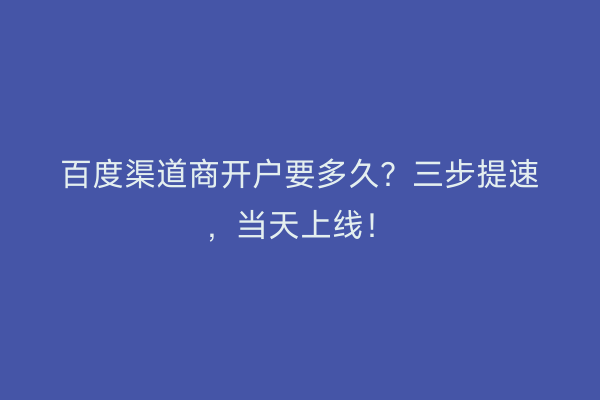 百度渠道商开户要多久？三步提速，当天上线！