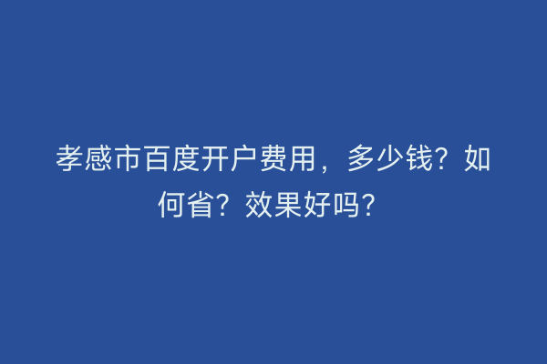 孝感市百度开户费用，多少钱？如何省？效果好吗？