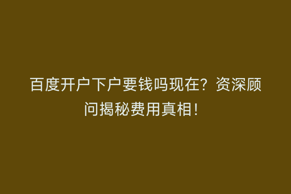 百度开户下户要钱吗现在？资深顾问揭秘费用真相！