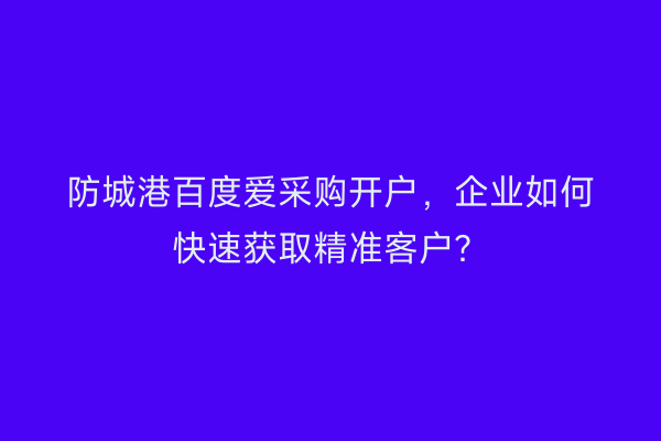 防城港百度爱采购开户，企业如何快速获取精准客户？