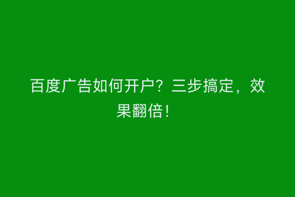 百度广告如何开户？三步搞定，效果翻倍！