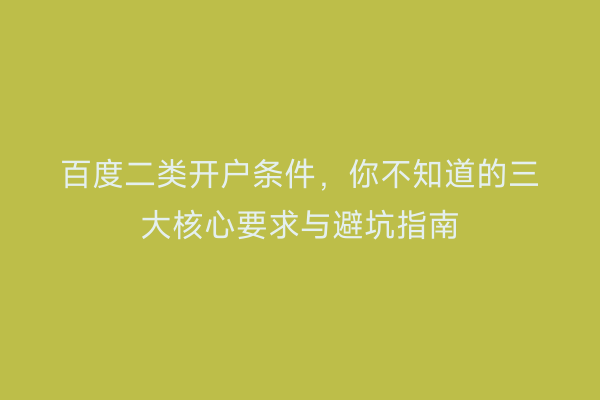 百度二类开户条件，你不知道的三大核心要求与避坑指南