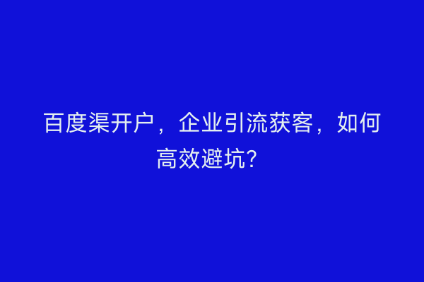 百度渠开户，企业引流获客，如何高效避坑？