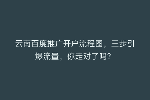 云南百度推广开户流程图，三步引爆流量，你走对了吗？
