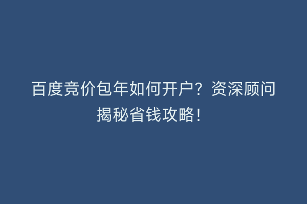 百度竞价包年如何开户？资深顾问揭秘省钱攻略！