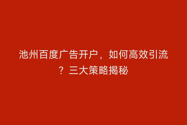 池州百度广告开户，如何高效引流？三大策略揭秘