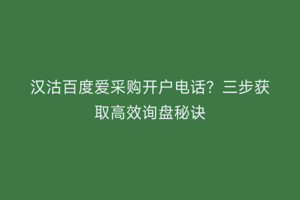 汉沽百度爱采购开户电话？三步获取高效询盘秘诀