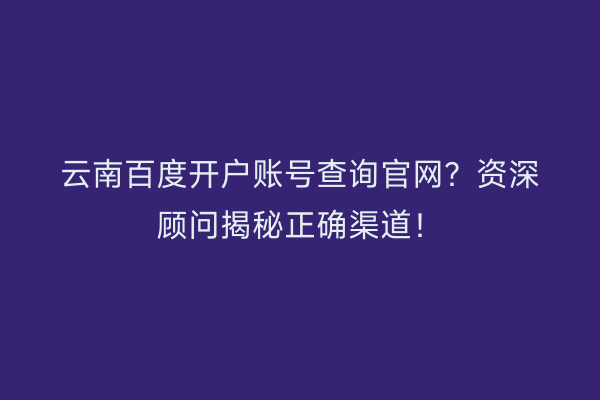 云南百度开户账号查询官网?资深顾问揭秘正确渠道!