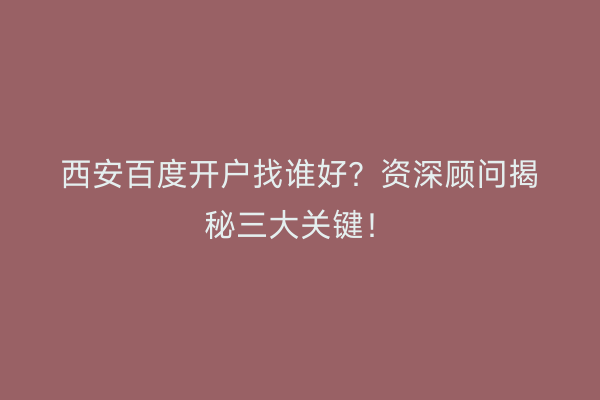 西安百度开户找谁好？资深顾问揭秘三大关键！