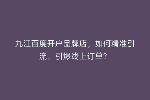 九江百度开户品牌店，如何精准引流，引爆线上订单？