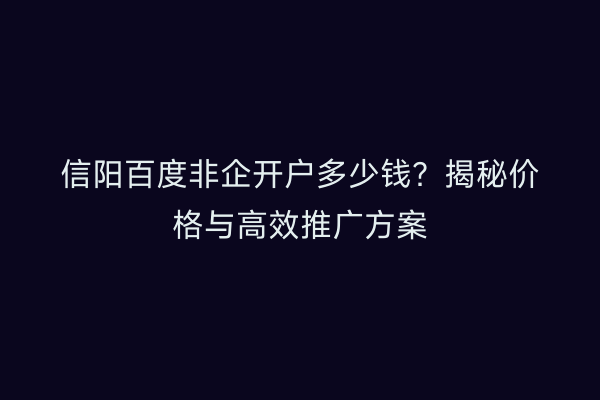 信阳百度非企开户多少钱？揭秘价格与高效推广方案