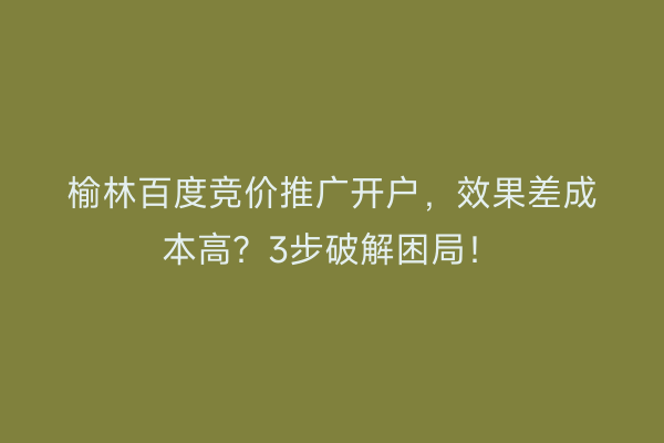 榆林百度竞价推广开户，效果差成本高？3步破解困局！