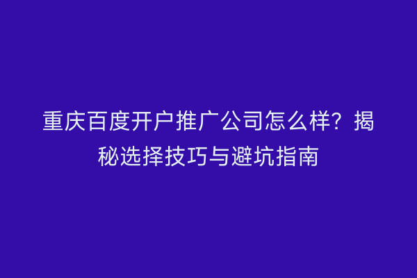 重庆百度开户推广公司怎么样？揭秘选择技巧与避坑指南