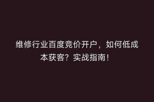 维修行业百度竞价开户，如何低成本获客？实战指南！