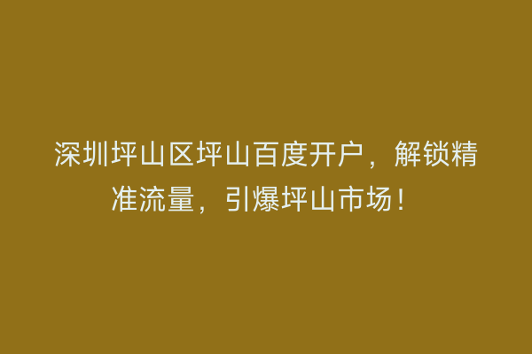 深圳坪山区坪山百度开户，解锁精准流量，引爆坪山市场！
