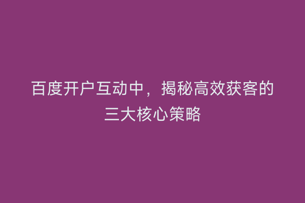 百度开户互动中，揭秘高效获客的三大核心策略