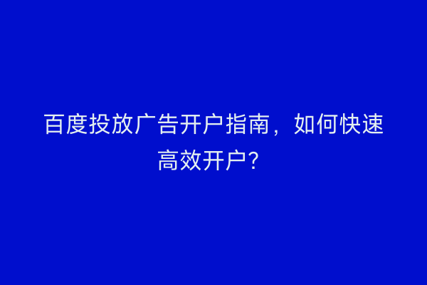百度投放广告开户指南，如何快速高效开户？