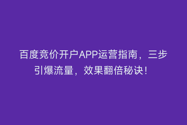 百度竞价开户APP运营指南，三步引爆流量，效果翻倍秘诀！