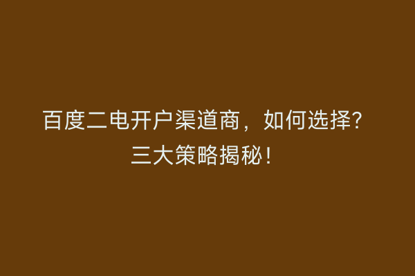 百度二电开户渠道商，如何选择？三大策略揭秘！
