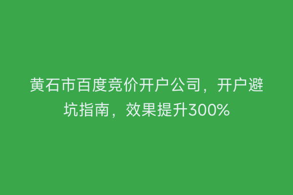 黄石市百度竞价开户公司，开户避坑指南，效果提升300%