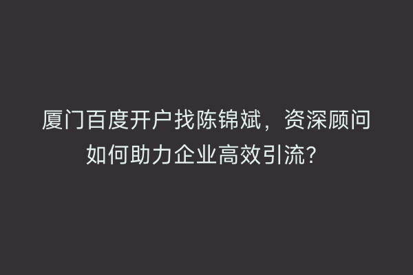 厦门百度开户找陈锦斌，资深顾问如何助力企业高效引流？