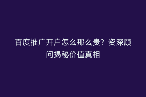 百度推广开户怎么那么贵？资深顾问揭秘价值真相