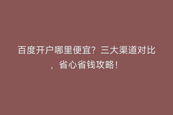 百度开户哪里便宜？三大渠道对比，省心省钱攻略！
