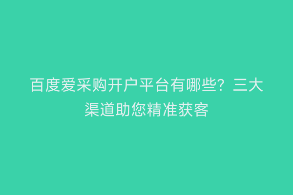 百度爱采购开户平台有哪些？三大渠道助您精准获客