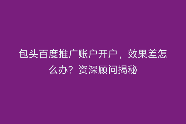 包头百度推广账户开户，效果差怎么办？资深顾问揭秘