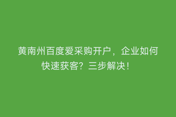 黄南州百度爱采购开户，企业如何快速获客？三步解决！
