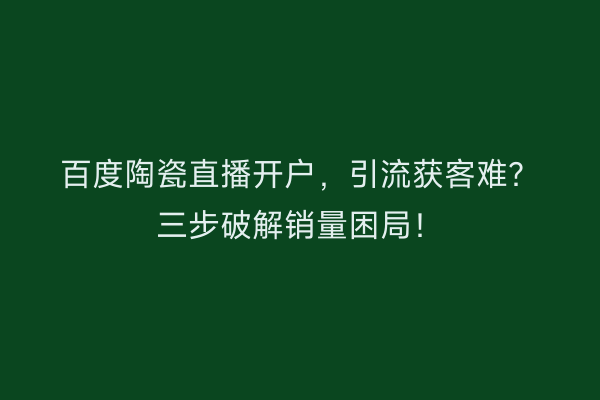 百度陶瓷直播开户，引流获客难？三步破解销量困局！