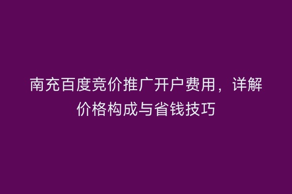 南充百度竞价推广开户费用，详解价格构成与省钱技巧