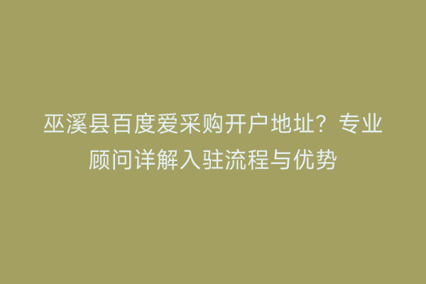 巫溪县百度爱采购开户地址？专业顾问详解入驻流程与优势