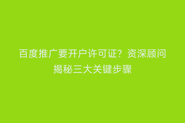 百度推广要开户许可证？资深顾问揭秘三大关键步骤