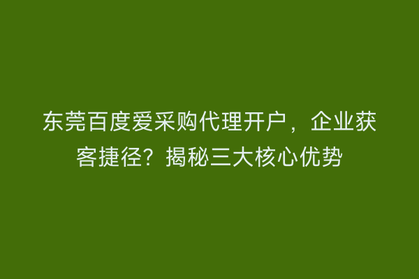 东莞百度爱采购代理开户，企业获客捷径？揭秘三大核心优势